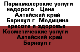 Парикмахерские услуги недорого › Цена ­ 150 - Алтайский край, Барнаул г. Медицина, красота и здоровье » Косметические услуги   . Алтайский край,Барнаул г.